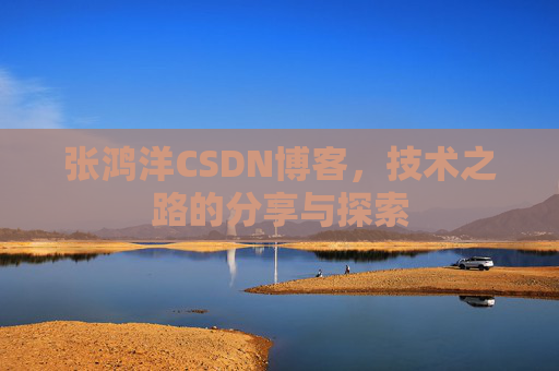 张鸿洋CSDN博客，技术之路的分享与探索