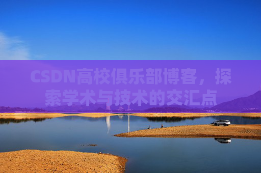 CSDN高校俱乐部博客，探索学术与技术的交汇点